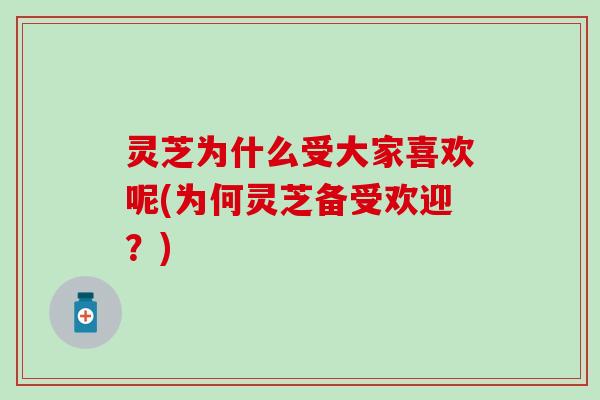 灵芝为什么受大家喜欢呢(为何灵芝备受欢迎？)