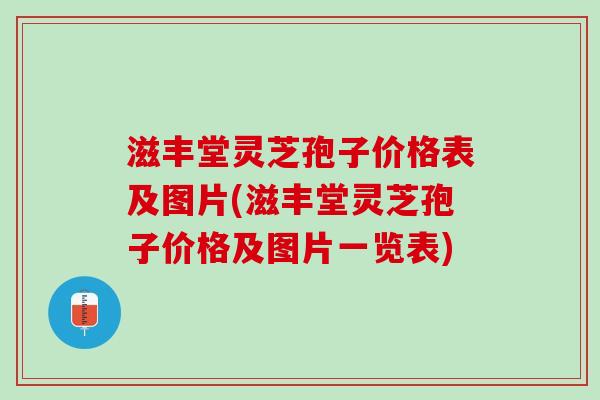 滋丰堂灵芝孢子价格表及图片(滋丰堂灵芝孢子价格及图片一览表)