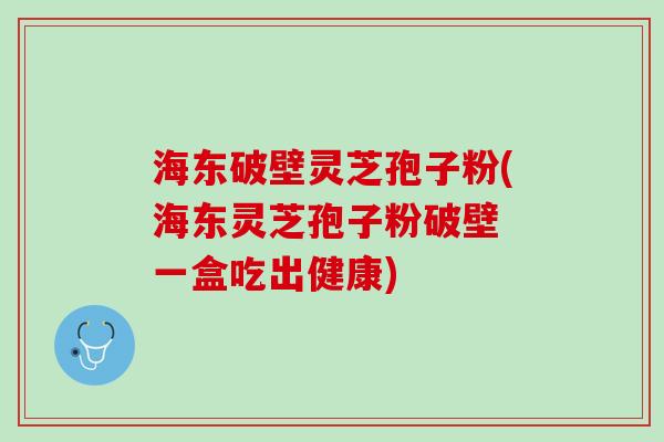 海东破壁灵芝孢子粉(海东灵芝孢子粉破壁 一盒吃出健康)