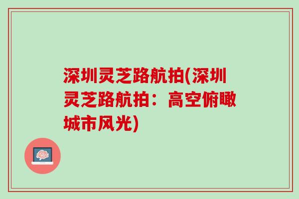 深圳灵芝路航拍(深圳灵芝路航拍：高空俯瞰城市风光)
