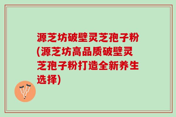 源芝坊破壁灵芝孢子粉(源芝坊高品质破壁灵芝孢子粉打造全新养生选择)