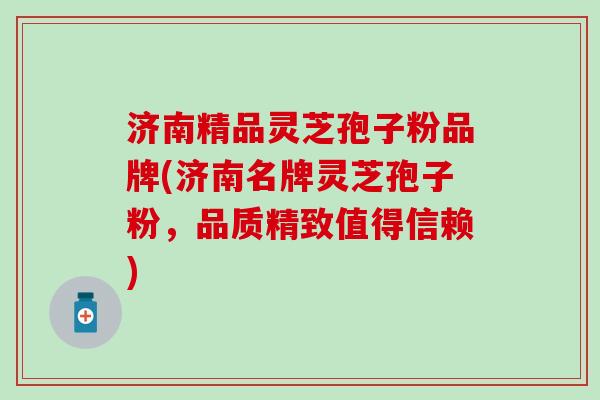 济南精品灵芝孢子粉品牌(济南名牌灵芝孢子粉，品质精致值得信赖)