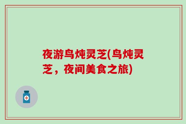 夜游鸟炖灵芝(鸟炖灵芝,夜间美食之旅) 夜游鸟炖灵芝(鸟炖灵芝,夜间美食之旅)