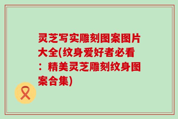 灵芝写实雕刻图案图片大全(纹身爱好者必看：精美灵芝雕刻纹身图案合集)