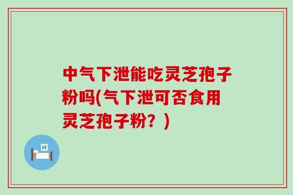 中气下泄能吃灵芝孢子粉吗(气下泄可否食用灵芝孢子粉？)