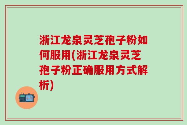 浙江龙泉灵芝孢子粉如何服用(浙江龙泉灵芝孢子粉正确服用方式解析)