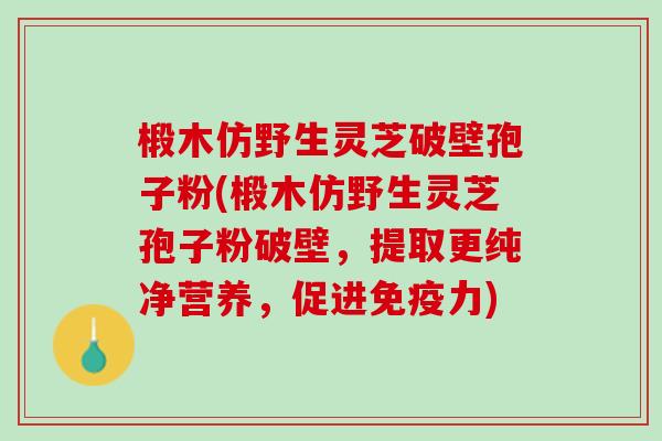 椴木仿野生灵芝破壁孢子粉(椴木仿野生灵芝孢子粉破壁，提取更纯净营养，促进免疫力)