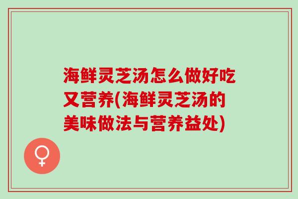 海鲜灵芝汤怎么做好吃又营养(海鲜灵芝汤的美味做法与营养益处)