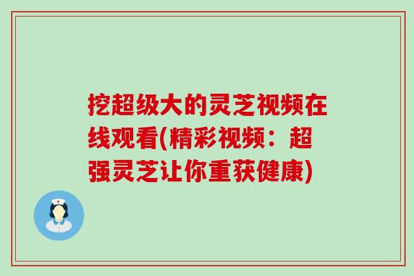 挖超级大的灵芝视频在线观看(精彩视频：超强灵芝让你重获健康)