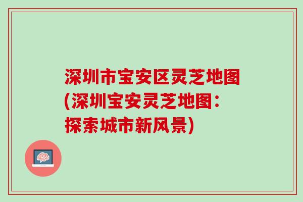 深圳市宝安区灵芝地图(深圳宝安灵芝地图：探索城市新风景)
