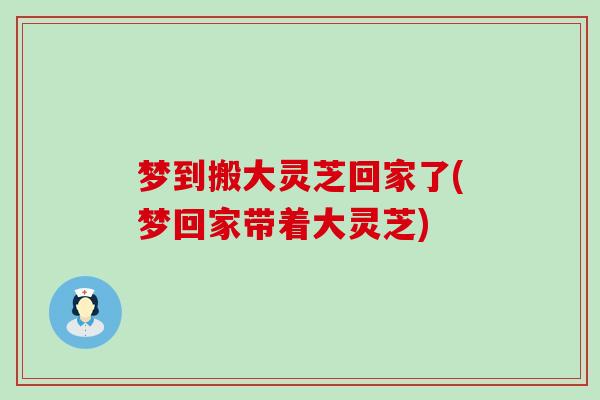 梦到搬大灵芝回家了(梦回家带着大灵芝)