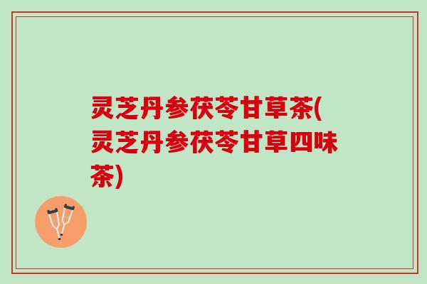 灵芝丹参茯苓甘草茶(灵芝丹参茯苓甘草四味茶)