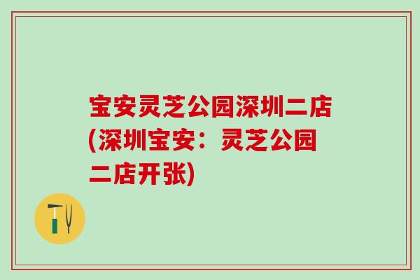 宝安灵芝公园深圳二店(深圳宝安:灵芝公园二店开张) 宝安灵芝公园深圳二店(深圳宝安:灵芝公园二店开张)