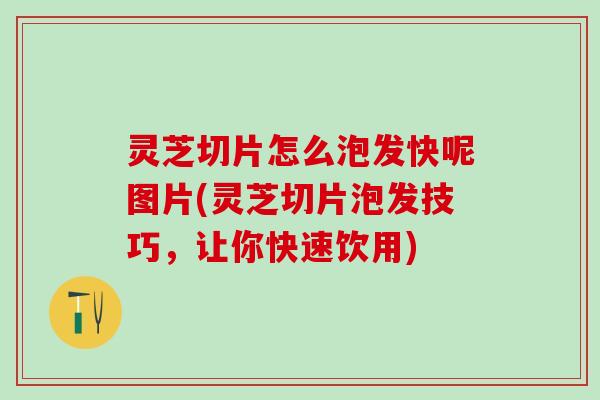 灵芝切片怎么泡发快呢图片(灵芝切片泡发技巧，让你快速饮用)