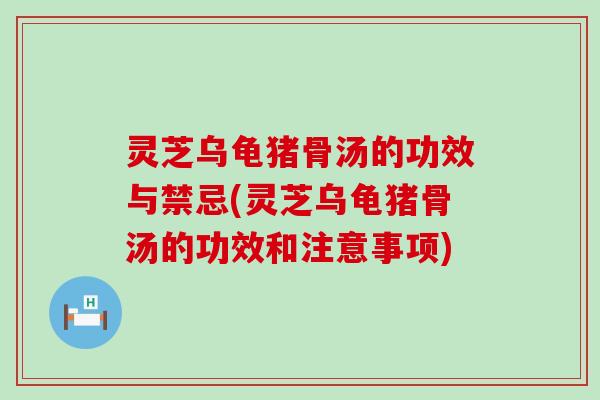 灵芝乌龟猪骨汤的功效与禁忌(灵芝乌龟猪骨汤的功效和注意事项)