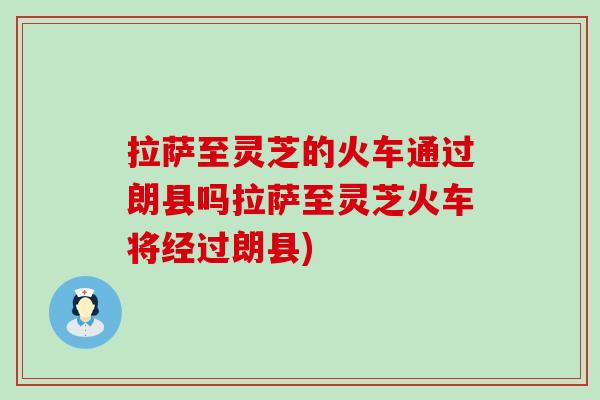 拉萨至灵芝的火车通过朗县吗拉萨至灵芝火车将经过朗县)