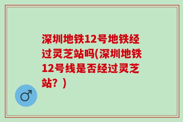 深圳地铁12号地铁经过灵芝站吗(深圳地铁12号线是否经过灵芝站？)