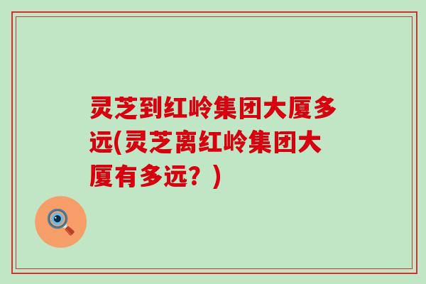 灵芝到红岭集团大厦多远(灵芝离红岭集团大厦有多远？)