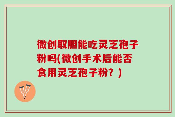 微创取胆能吃灵芝孢子粉吗(微创手术后能否食用灵芝孢子粉?) 微创取胆能吃灵芝孢子粉吗(微创手术后能否食用灵芝孢子粉?)