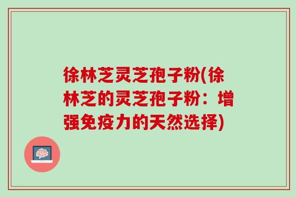徐林芝灵芝孢子粉(徐林芝的灵芝孢子粉：增强免疫力的天然选择)