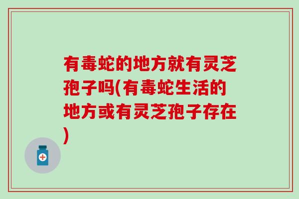 有毒蛇的地方就有灵芝孢子吗(有毒蛇生活的地方或有灵芝孢子存在)