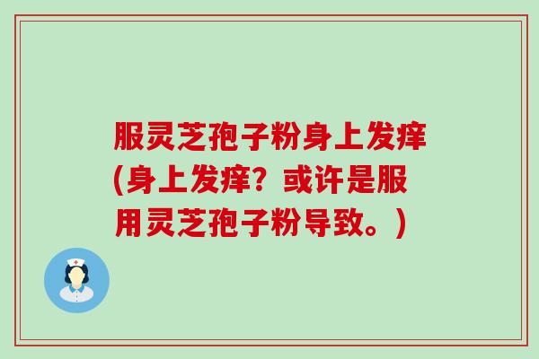 服灵芝孢子粉身上发痒(身上发痒？或许是服用灵芝孢子粉导致。)