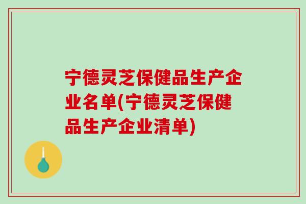 宁德灵芝保健品生产企业名单(宁德灵芝保健品生产企业清单)