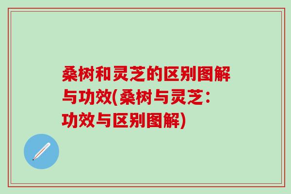 桑树和灵芝的区别图解与功效(桑树与灵芝：功效与区别图解)