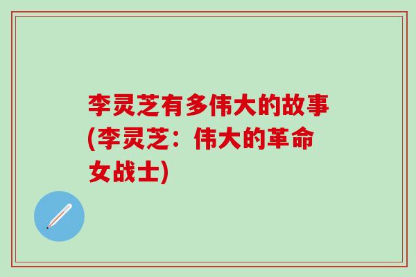 李灵芝有多伟大的故事(李灵芝：伟大的革命女战士)