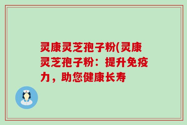 灵康灵芝孢子粉(灵康灵芝孢子粉：提升免疫力，助您健康长寿