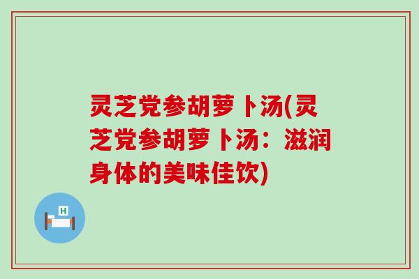 灵芝党参胡萝卜汤(灵芝党参胡萝卜汤：滋润身体的美味佳饮)