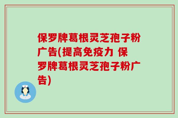 保罗牌葛根灵芝孢子粉广告(提高 保罗牌葛根灵芝孢子粉广告) 保罗牌葛根灵芝孢子粉广告(提高 保罗牌葛根灵芝孢子粉广告)