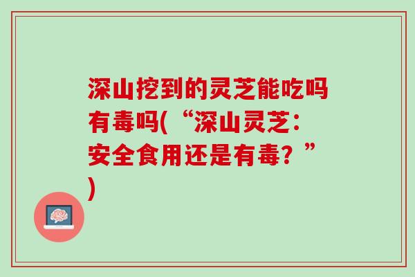 深山挖到的灵芝能吃吗有毒吗(“深山灵芝：安全食用还是有毒？”)