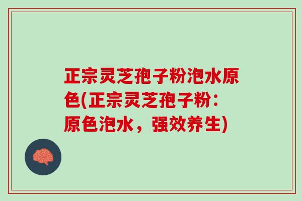 正宗灵芝孢子粉泡水原色(正宗灵芝孢子粉:原色泡水,强效养生) 正宗灵芝孢子粉泡水原色(正宗灵芝孢子粉:原色泡水,强效养生)