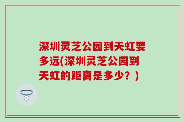 深圳灵芝公园到天虹要多远(深圳灵芝公园到天虹的距离是多少？)