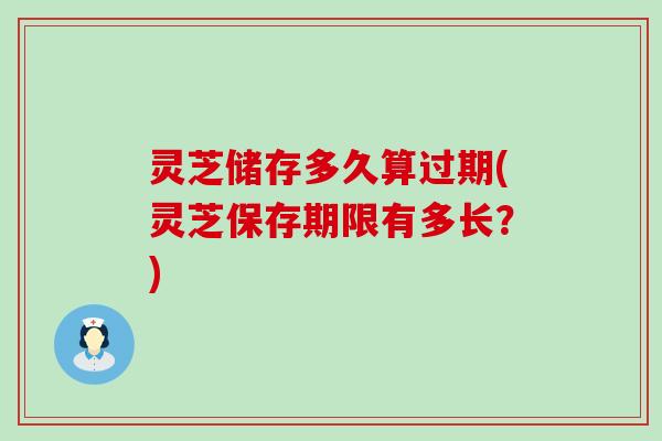灵芝储存多久算过期(灵芝保存期限有多长？)