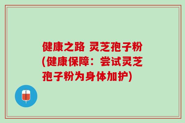 健康之路 灵芝孢子粉(健康保障：尝试灵芝孢子粉为身体加护)