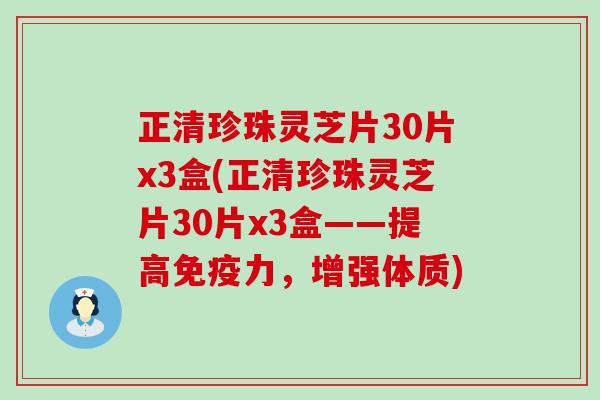 正清珍珠灵芝片30片x3盒(正清珍珠灵芝片30片x3盒——提高免疫力，增强体质)