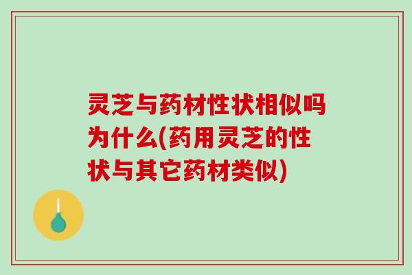 灵芝与药材性状相似吗为什么(药用灵芝的性状与其它药材类似)