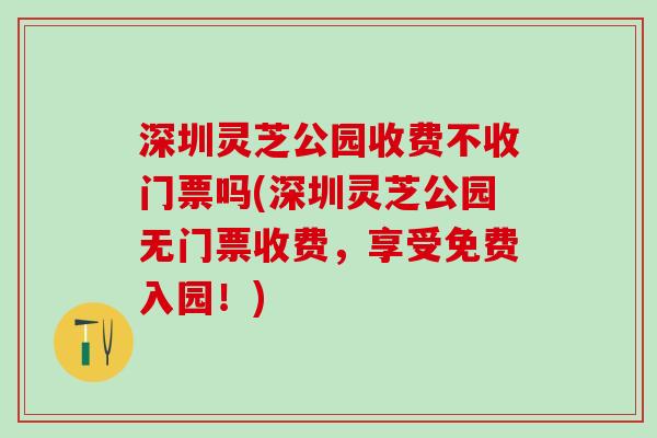 深圳灵芝公园收费不收门票吗(深圳灵芝公园无门票收费，享受免费入园！)