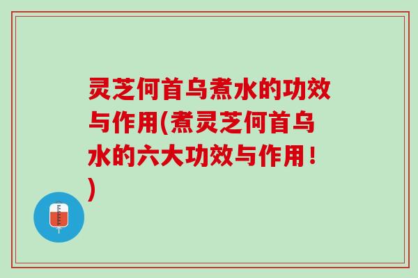 灵芝何首乌煮水的功效与作用(煮灵芝何首乌水的六大功效与作用！)