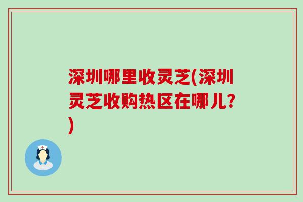 深圳哪里收灵芝(深圳灵芝收购热区在哪儿？)