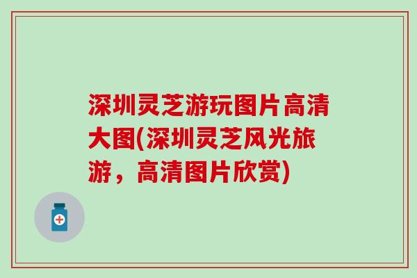 深圳灵芝游玩图片高清大图(深圳灵芝风光旅游，高清图片欣赏)