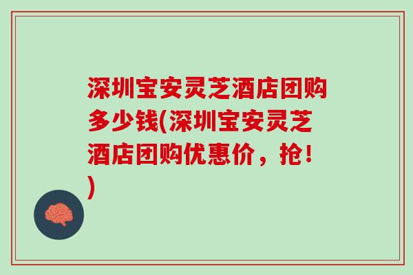深圳宝安灵芝酒店团购多少钱(深圳宝安灵芝酒店团购优惠价，抢！)