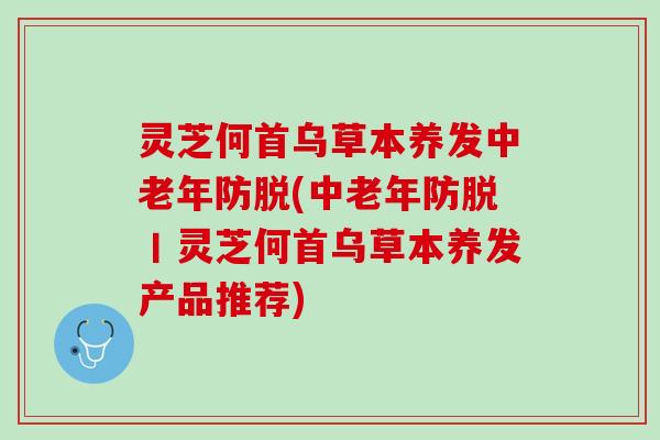 灵芝何首乌草本养发中老年防脱(中老年防脱丨灵芝何首乌草本养发产品推荐)