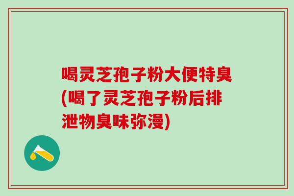 喝灵芝孢子粉大便特臭(喝了灵芝孢子粉后排泄物臭味弥漫)