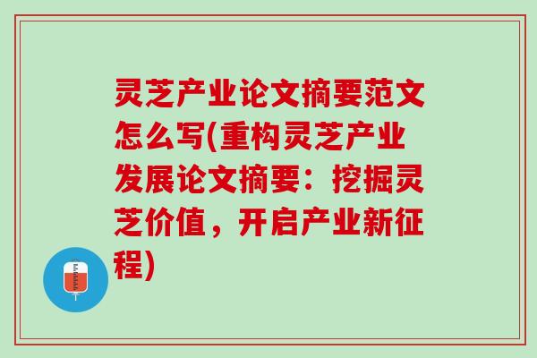 灵芝产业论文摘要范文怎么写(重构灵芝产业发展论文摘要：挖掘灵芝价值，开启产业新征程)