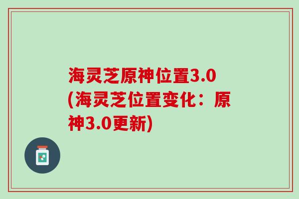 海灵芝原神位置3.0(海灵芝位置变化：原神3.0更新)
