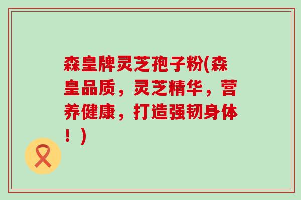 森皇牌灵芝孢子粉(森皇品质，灵芝精华，营养健康，打造强韧身体！)