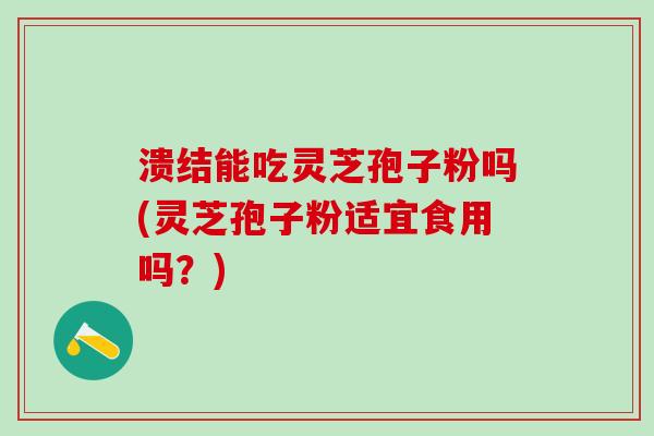 溃结能吃灵芝孢子粉吗(灵芝孢子粉适宜食用吗？)